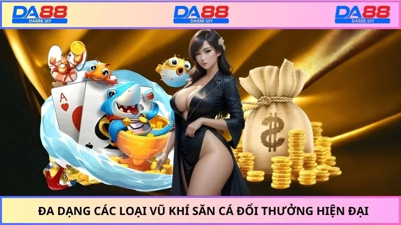 Đa dạng các loại vũ khí săn cá đổi thưởng hiện đại