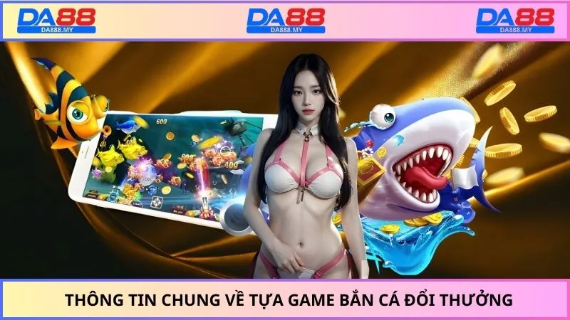 Thông tin chung về tựa game bắn cá đổi thưởng